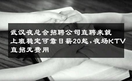 武汉夜总会招聘公司直聘来就上班稳定可靠日薪20起,夜场KTV直招无费用