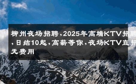 柳州夜场招聘,2025年高端KTV招聘,日结10起,高薪等你,夜场KTV直招无费用