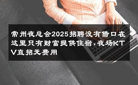 常州夜总会2025招聘没有借口在这里只有财富提供住宿,夜场KTV直招无费用