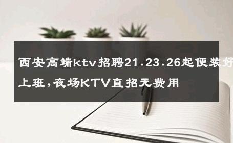 西安高端ktv招聘21.23.26起便装好上班,夜场KTV直招无费用