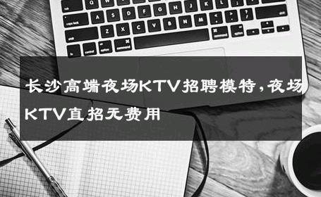 长沙高端夜场KTV招聘模特,夜场KTV直招无费用