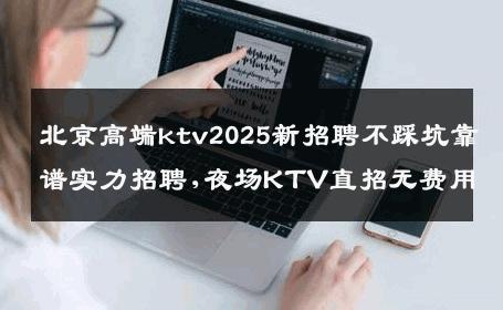 北京高端ktv2025新招聘不踩坑靠谱实力招聘,夜场KTV直招无费用