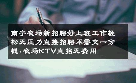 南宁夜场新招聘好上班工作轻松无压力直接招聘不需交一分钱,夜场KTV直招无费用
