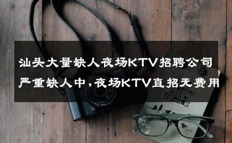 汕头大量缺人夜场KTV招聘公司严重缺人中,夜场KTV直招无费用