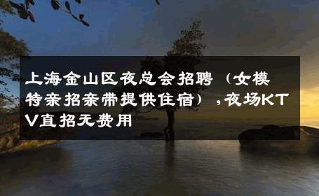 上海金山区夜总会招聘（女模特亲招亲带提供住宿）,夜场KTV直招无费用