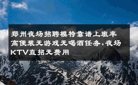 郑州夜场招聘模特靠谱上班率高便装无游戏无喝酒任务,夜场KTV直招无费用