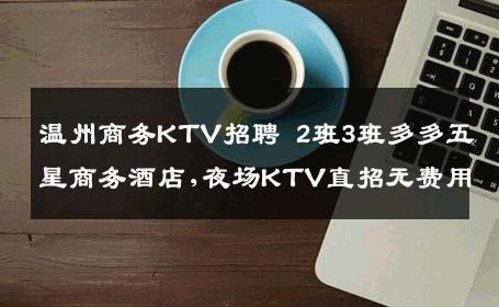 温州商务KTV招聘 2班3班多多五星商务酒店,夜场KTV直招无费用