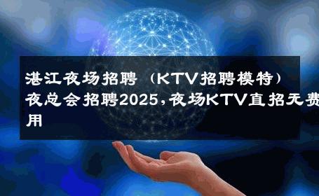 湛江夜场招聘（KTV招聘模特）夜总会招聘2025,夜场KTV直招无费用