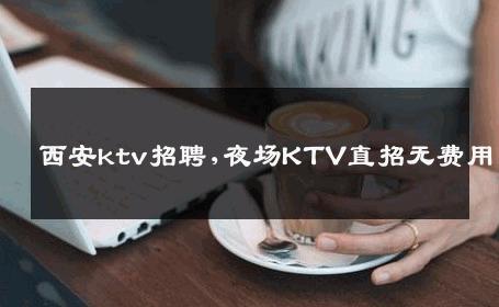 西安ktv招聘,夜场KTV直招无费用