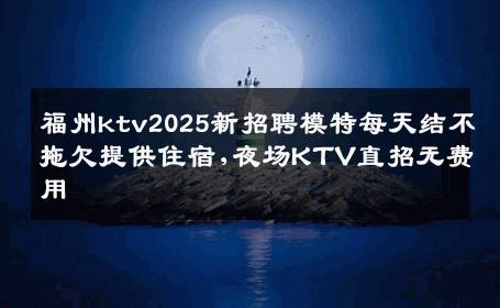 福州ktv2025新招聘模特每天结不拖欠提供住宿,夜场KTV直招无费用