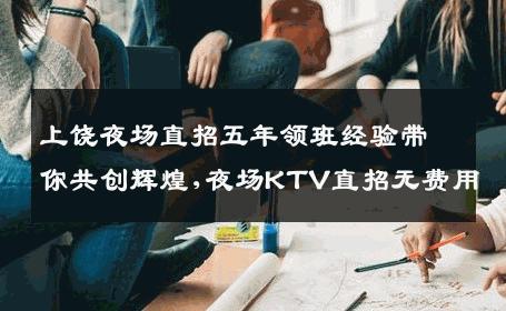 上饶夜场直招五年领班经验带你共创辉煌,夜场KTV直招无费用
