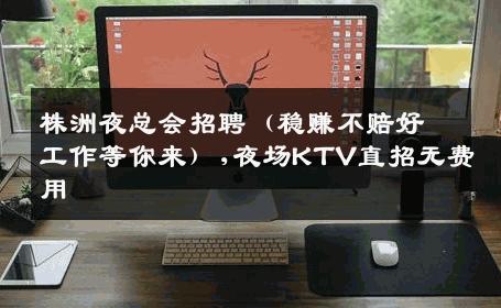 株洲夜总会招聘（稳赚不赔好工作等你来）,夜场KTV直招无费用