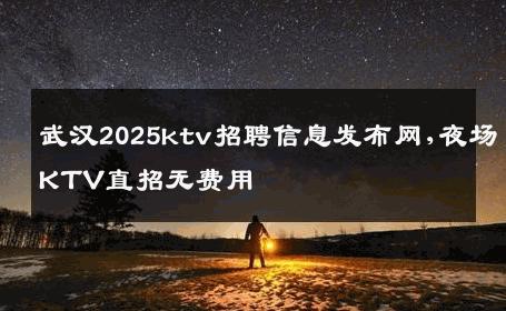武汉2025ktv招聘信息发布网,夜场KTV直招无费用