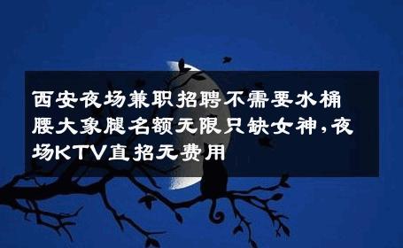 西安夜场兼职招聘不需要水桶腰大象腿名额无限只缺女神,夜场KTV直招无费用