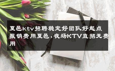 夏邑ktv招聘稳定好团队好起点报销费用夏邑,夜场KTV直招无费用