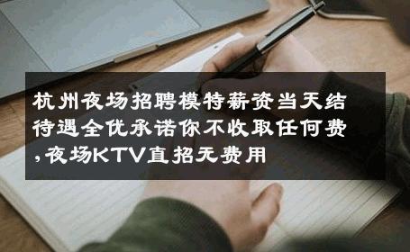 杭州夜场招聘模特薪资当天结待遇全优承诺你不收取任何费,夜场KTV直招无费用