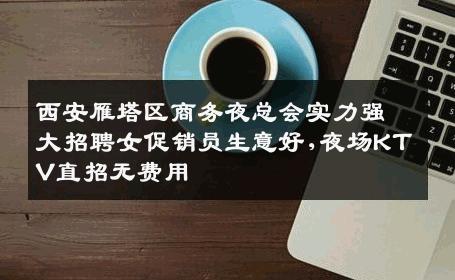 西安雁塔区商务夜总会实力强大招聘女促销员生意好,夜场KTV直招无费用