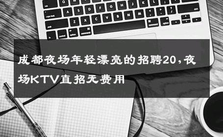 成都夜场年轻漂亮的招聘20,夜场KTV直招无费用