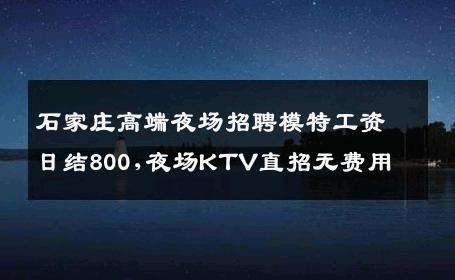 石家庄高端夜场招聘模特工资日结800,夜场KTV直招无费用