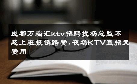 成都万瑞汇ktv招聘找杨总监不愁上班报销路费,夜场KTV直招无费用