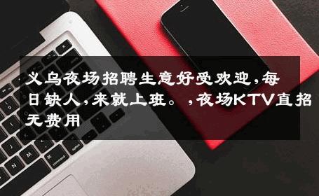 义乌夜场招聘生意好受欢迎,每日缺人,来就上班。,夜场KTV直招无费用