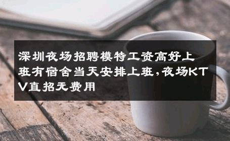 深圳夜场招聘模特工资高好上班有宿舍当天安排上班,夜场KTV直招无费用