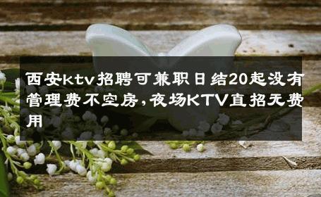 西安ktv招聘可兼职日结20起没有管理费不空房,夜场KTV直招无费用