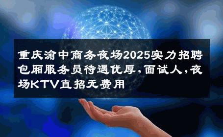 重庆渝中商务夜场2025实力招聘包厢服务员待遇优厚,面试人,夜场KTV直招无费用