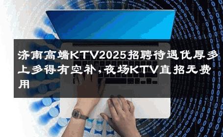 济南高端KTV2025招聘待遇优厚多上多得有空补,夜场KTV直招无费用