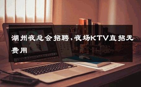 湖州夜总会招聘,夜场KTV直招无费用
