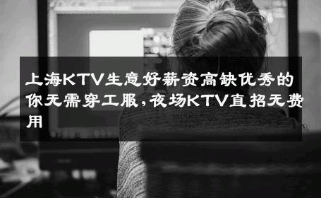 上海KTV生意好薪资高缺优秀的你无需穿工服,夜场KTV直招无费用