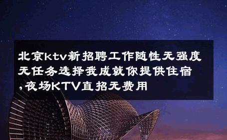 北京ktv新招聘工作随性无强度无任务选择我成就你提供住宿,夜场KTV直招无费用