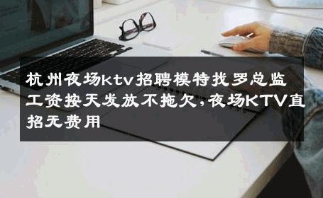 杭州夜场ktv招聘模特找罗总监工资按天发放不拖欠,夜场KTV直招无费用