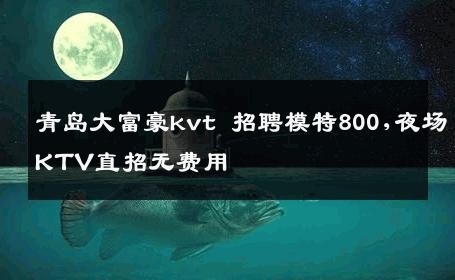 青岛大富豪kvt 招聘模特800,夜场KTV直招无费用