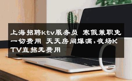 上海招聘ktv服务员 寒假兼职免一切费用 天天房间爆满,夜场KTV直招无费用