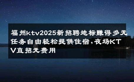 福州ktv2025新招聘地标赚得多无任务自由轻松提供住宿,夜场KTV直招无费用
