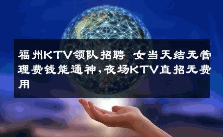 福州KTV领队招聘-女当天结无管理费钱能通神,夜场KTV直招无费用