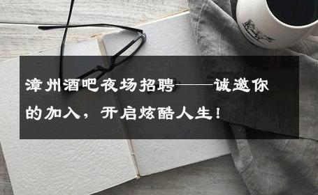 漳州酒吧夜场招聘——诚邀你的加入，开启炫酷人生！