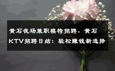 黄石夜场兼职模特招聘，黄石KTV招聘日结：轻松赚钱新选择