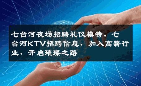七台河夜场招聘礼仪模特，七台河KTV招聘信息，加入高薪行业，开启璀璨之路