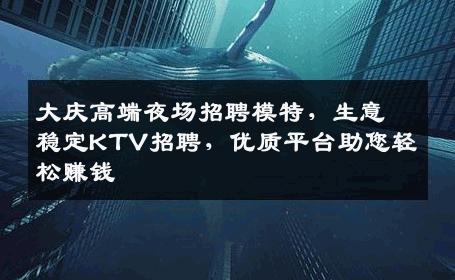 大庆高端夜场招聘模特，生意稳定KTV招聘，优质平台助您轻松赚钱