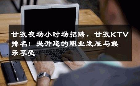 甘孜夜场小时场招聘，甘孜KTV排名：提升您的职业发展与娱乐享受