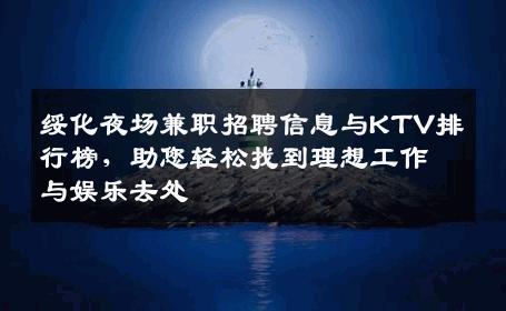 绥化夜场兼职招聘信息与KTV排行榜，助您轻松找到理想工作与娱乐去处