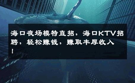 海口夜场模特直招，海口KTV招聘，轻松赚钱，赚取丰厚收入！