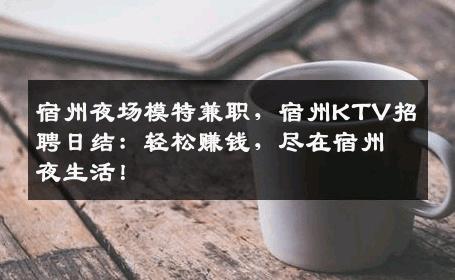 宿州夜场模特兼职，宿州KTV招聘日结：轻松赚钱，尽在宿州夜生活！