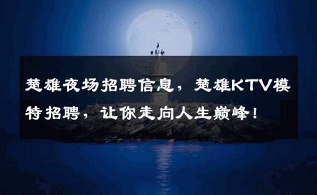 楚雄夜场招聘信息，楚雄KTV模特招聘，让你走向人生巅峰！