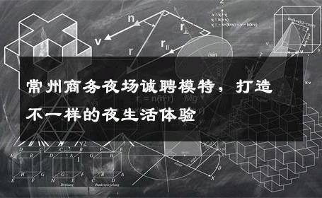 常州商务夜场诚聘模特，打造不一样的夜生活体验