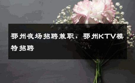 鄂州夜场招聘兼职，鄂州KTV模特招聘
