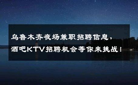 乌鲁木齐夜场兼职招聘信息，酒吧KTV招聘机会等你来挑战！