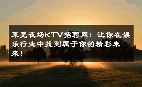 莱芜夜场KTV招聘网：让你在娱乐行业中找到属于你的精彩未来！